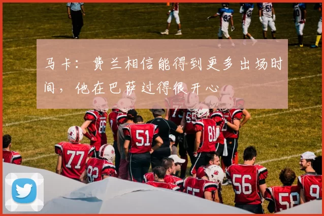 马卡：费兰相信能得到更多出场时间，他在巴萨过得很开心