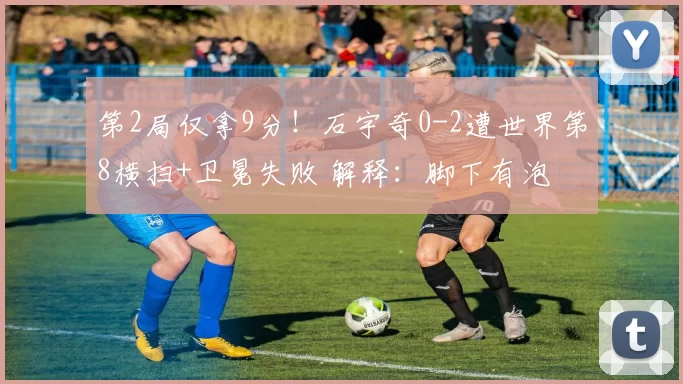 第2局仅拿9分！石宇奇0-2遭世界第8横扫+卫冕失败 解释：脚下有泡