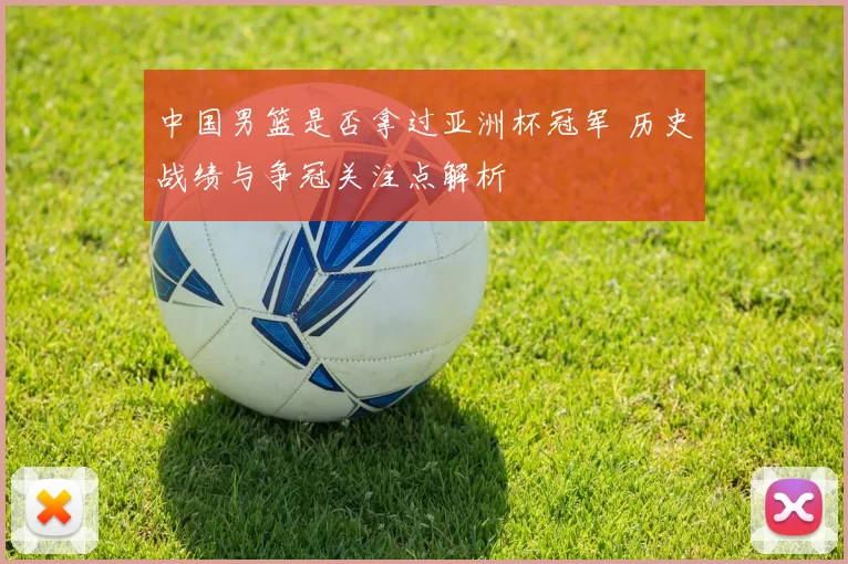 中国男篮是否拿过亚洲杯冠军 历史战绩与争冠关注点解析