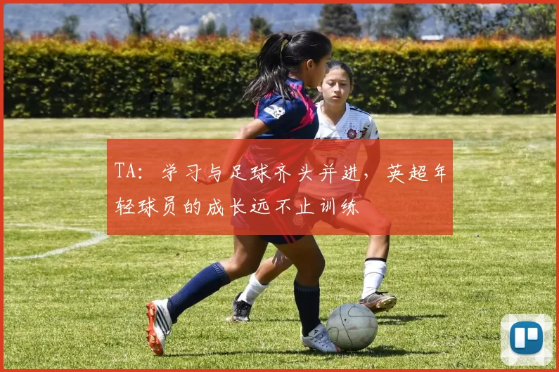 TA：学习与足球齐头并进，英超年轻球员的成长远不止训练