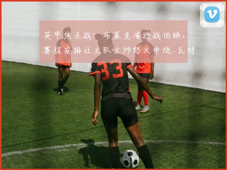 英甲焦点战：布莱克浦迎战伯顿，赛程安排让主队主帅怒火中烧_瓦特_比赛日_法雷尔