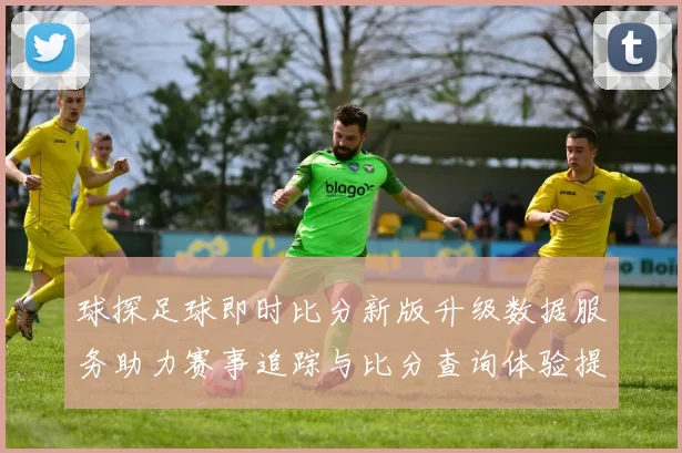 球探足球即时比分新版升级数据服务助力赛事追踪与比分查询体验提升