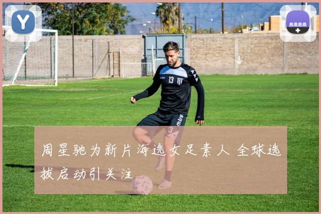 周星驰为新片海选女足素人 全球选拔启动引关注