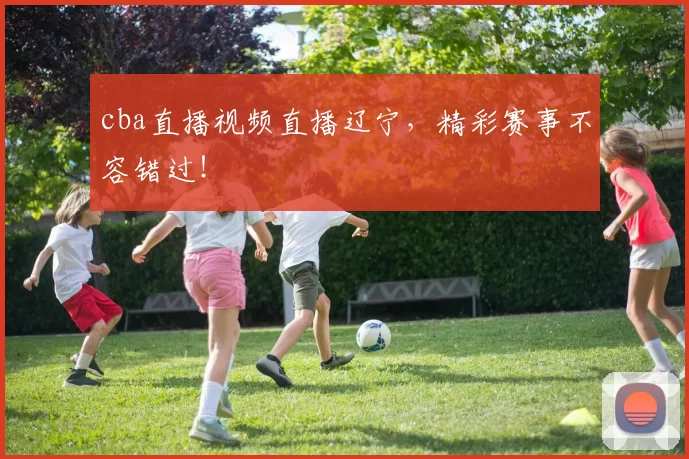 cba直播视频直播辽宁，精彩赛事不容错过！