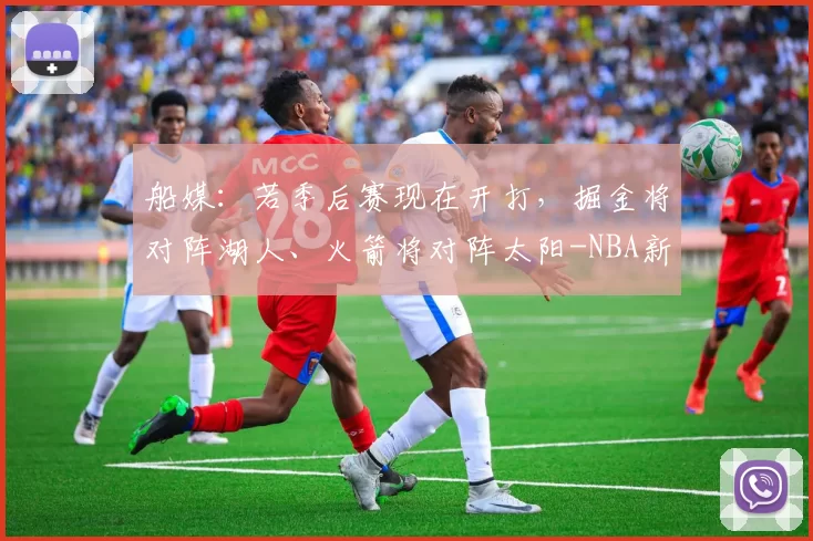 船媒：若季后赛现在开打，掘金将对阵湖人、火箭将对阵太阳-NBA新闻