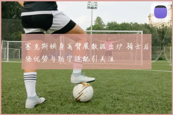 塞克斯顿身高臂展数据出炉 骑士后场优势与防守适配引关注