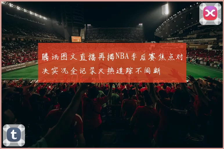 腾讯图文直播再揭NBA季后赛焦点对决实况全记录火热追踪不间断