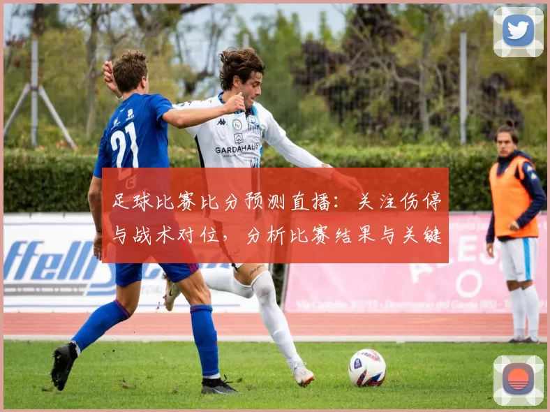 足球比赛比分预测直播：关注伤停与战术对位，分析比赛结果与关键看点