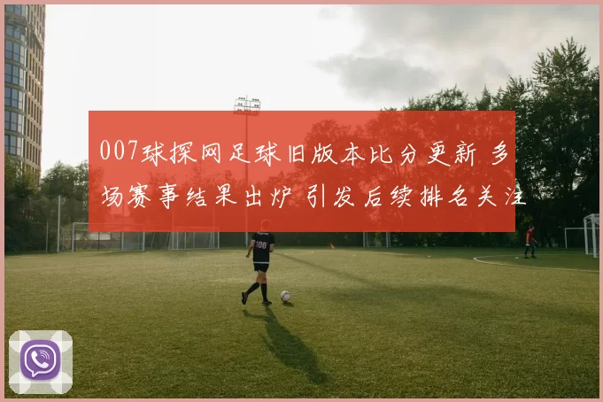 007球探网足球旧版本比分更新 多场赛事结果出炉 引发后续排名关注