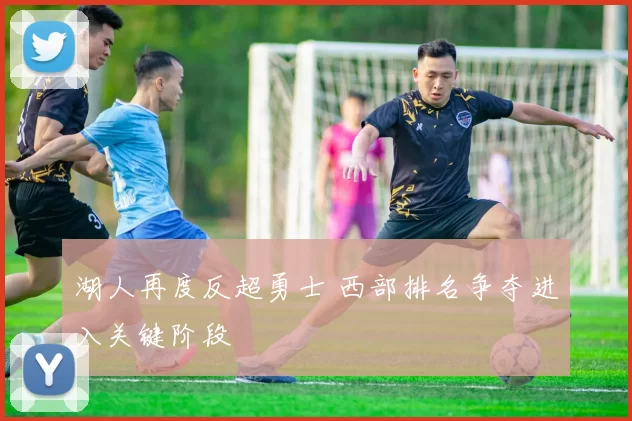 湖人再度反超勇士 西部排名争夺进入关键阶段