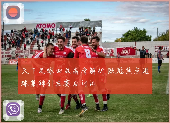 天下足球回放高清解析 欧冠焦点进球集锦引发赛后讨论