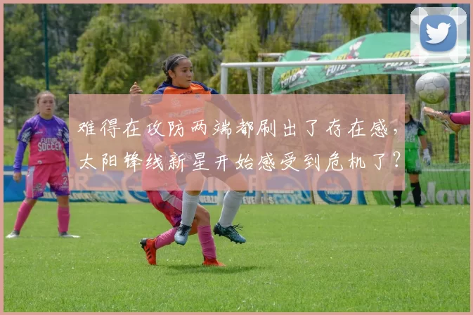 难得在攻防两端都刷出了存在感，太阳锋线新星开始感受到危机了？