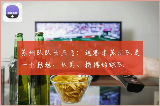 苏州队队长王飞：这赛季苏州队是一个勤勉、认真、拼搏的球队