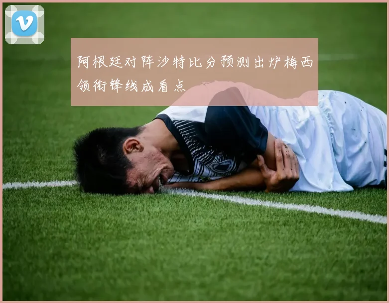 阿根廷对阵沙特比分预测出炉梅西领衔锋线成看点
