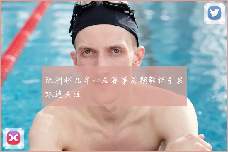 欧洲杯几年一届赛事周期解析引发球迷关注