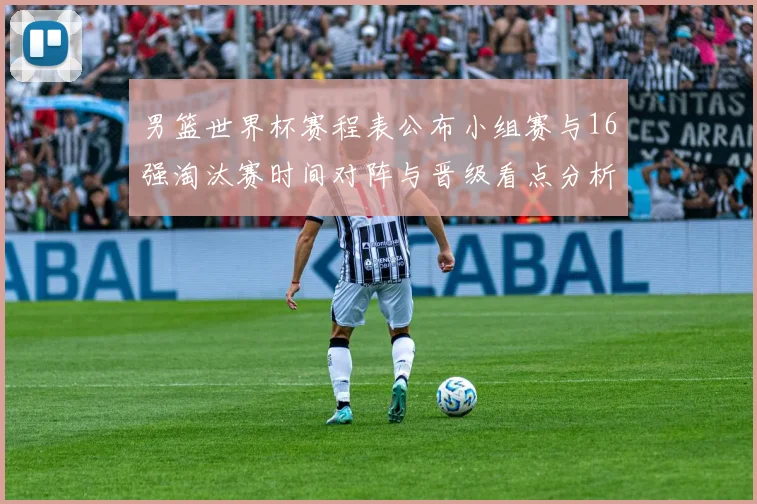 男篮世界杯赛程表公布小组赛与16强淘汰赛时间对阵与晋级看点分析