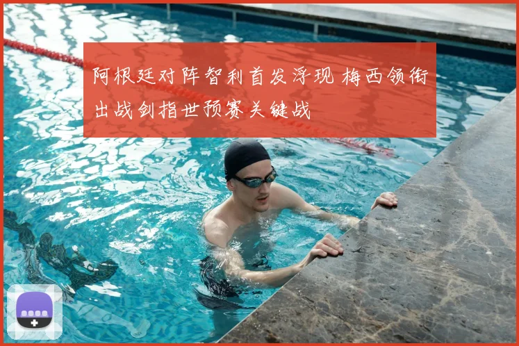 阿根廷对阵智利首发浮现 梅西领衔出战剑指世预赛关键战