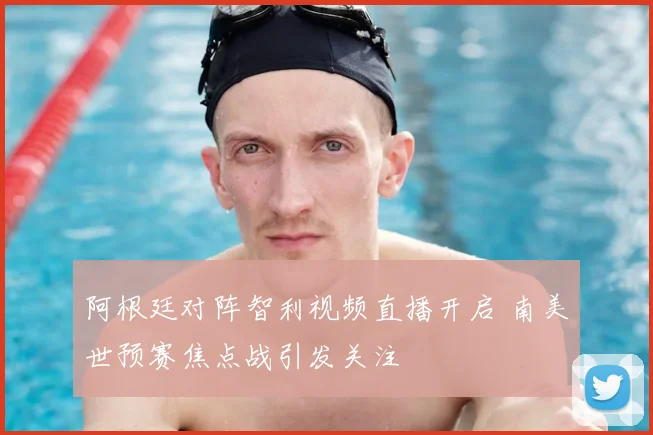 阿根廷对阵智利视频直播开启 南美世预赛焦点战引发关注