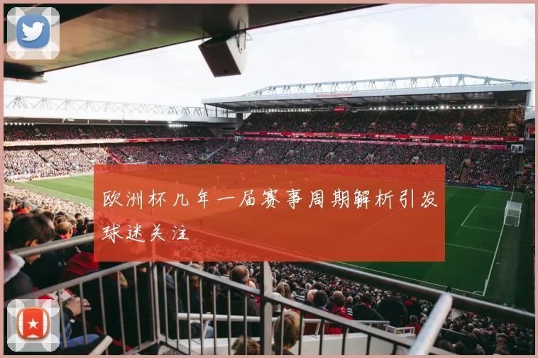 欧洲杯几年一届赛事周期解析引发球迷关注