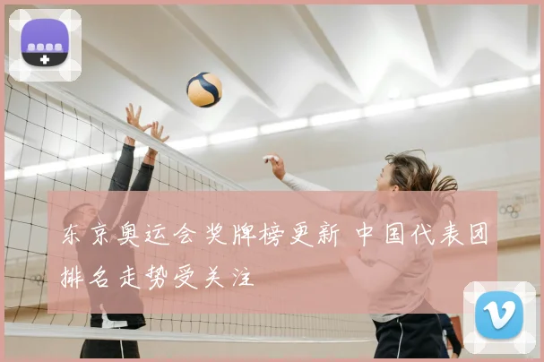 东京奥运会奖牌榜更新 中国代表团排名走势受关注