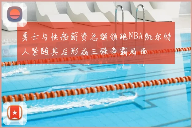 勇士与快船薪资总额领跑NBA凯尔特人紧随其后形成三强争霸局面