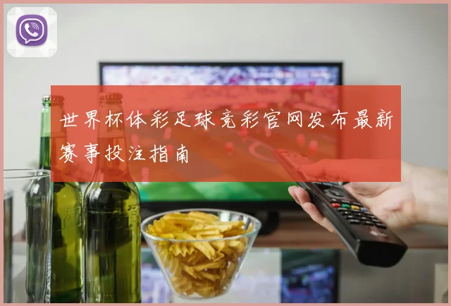 世界杯体彩足球竞彩官网发布最新赛事投注指南