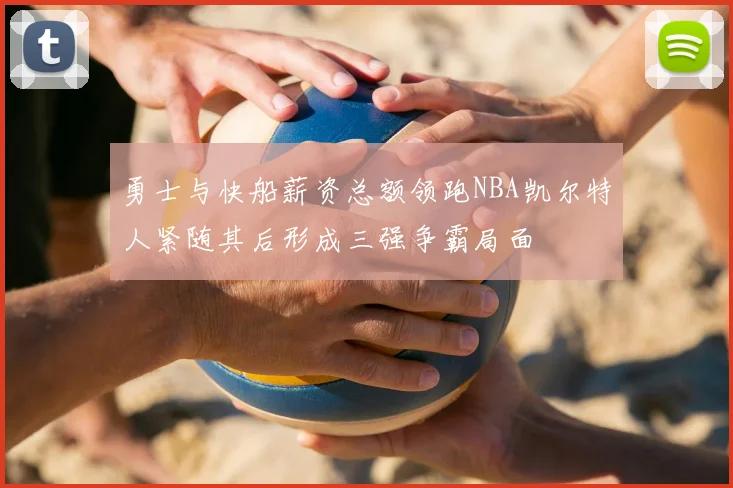 勇士与快船薪资总额领跑NBA凯尔特人紧随其后形成三强争霸局面