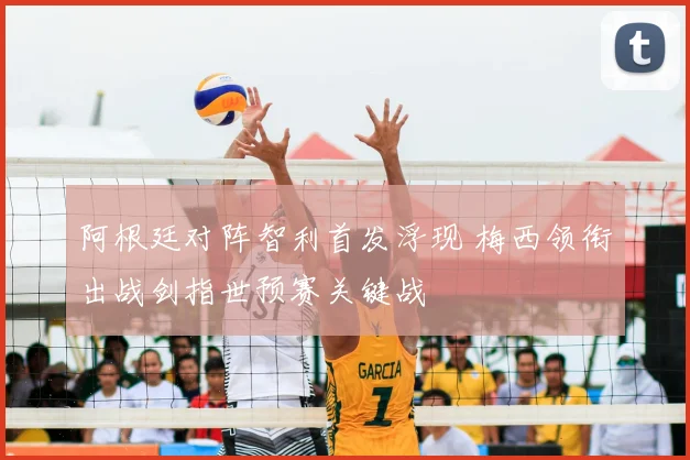 阿根廷对阵智利首发浮现 梅西领衔出战剑指世预赛关键战