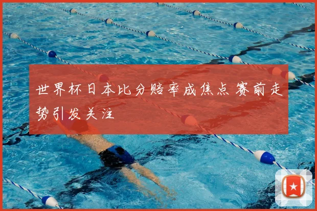 世界杯日本比分赔率成焦点 赛前走势引发关注