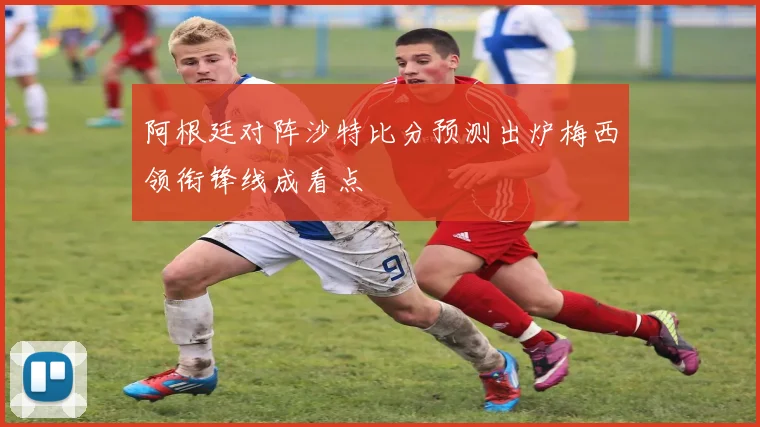 阿根廷对阵沙特比分预测出炉梅西领衔锋线成看点