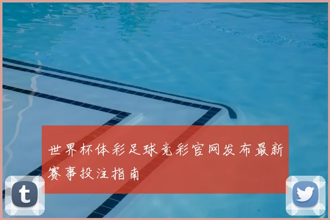 世界杯体彩足球竞彩官网发布最新赛事投注指南