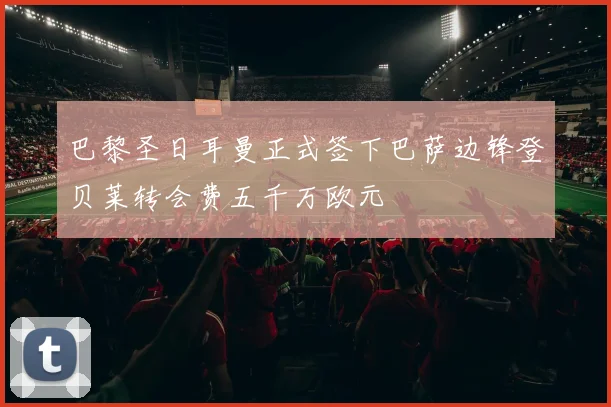 巴黎圣日耳曼正式签下巴萨边锋登贝莱转会费五千万欧元