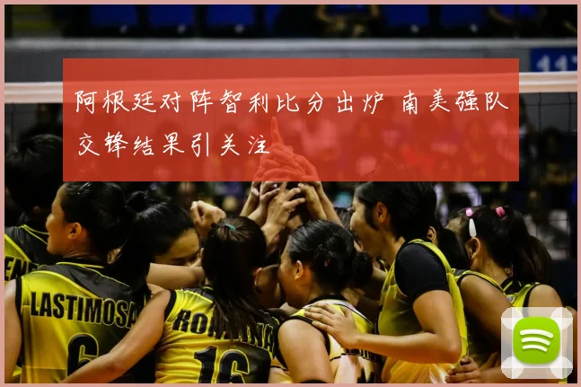 阿根廷对阵智利比分出炉 南美强队交锋结果引关注