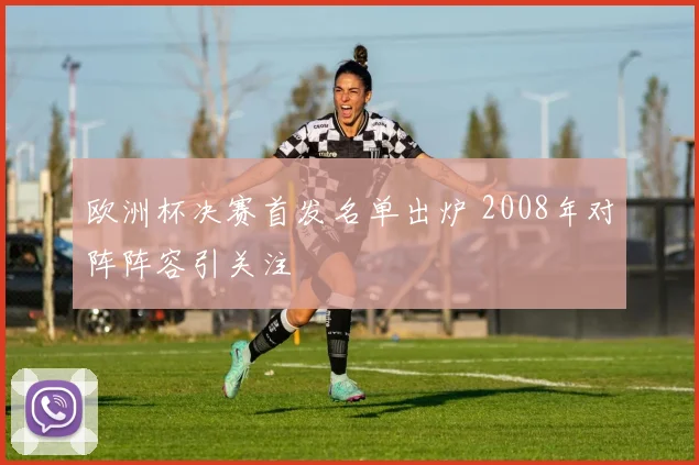 欧洲杯决赛首发名单出炉 2008年对阵阵容引关注