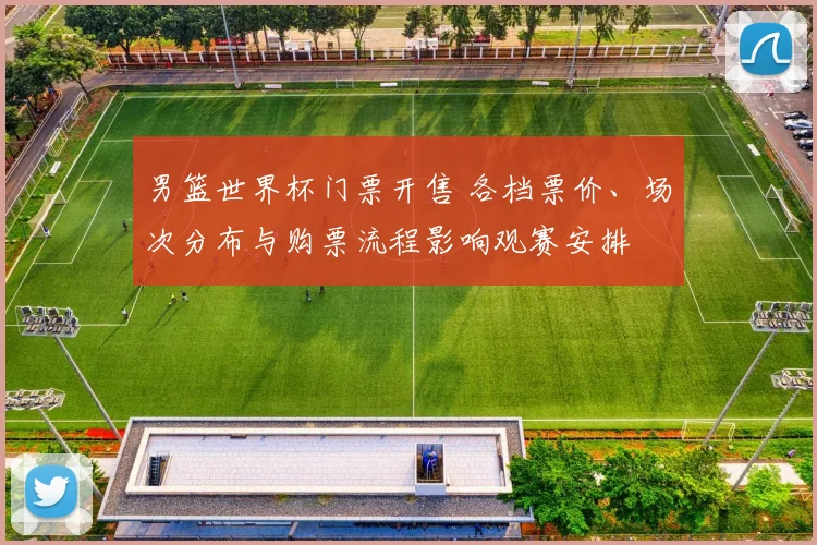 男篮世界杯门票开售 各档票价、场次分布与购票流程影响观赛安排