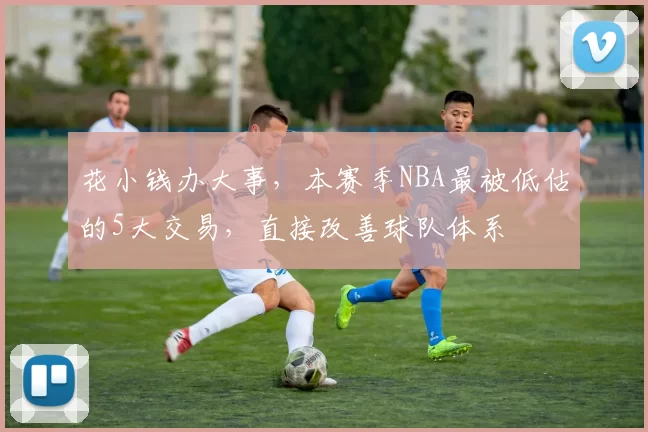 花小钱办大事,本赛季NBA最被低估的5大交易,直接改善球队体系