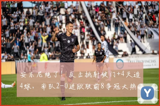 安东尼绝了！反击挑射破门+4天造4球，率队2-0进欧联前8争冠大热