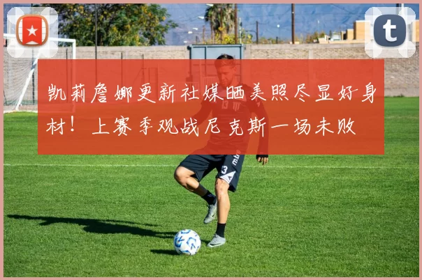 凯莉詹娜更新社媒晒美照尽显好身材!上赛季观战尼克斯一场未败