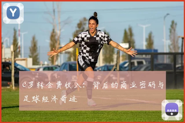 c罗转会费收入：背后的商业密码与足球经济奇迹