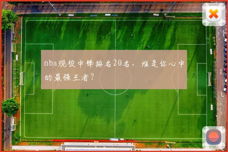 nba现役中锋排名20名,谁是你心中的最强王者?