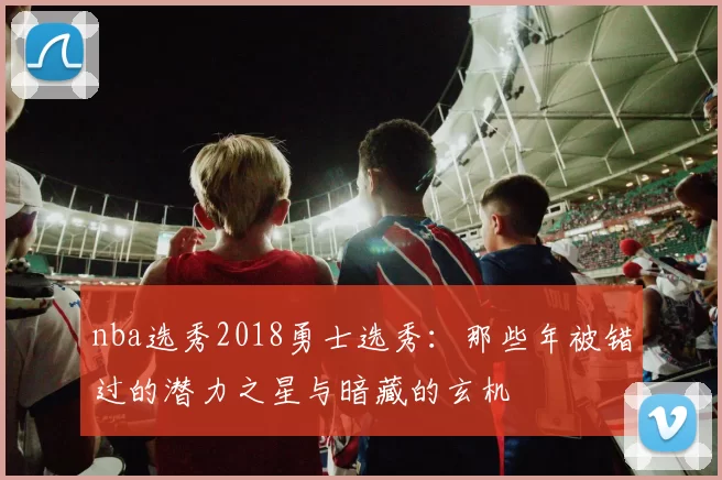 nba选秀2018勇士选秀：那些年被错过的潜力之星与暗藏的玄机