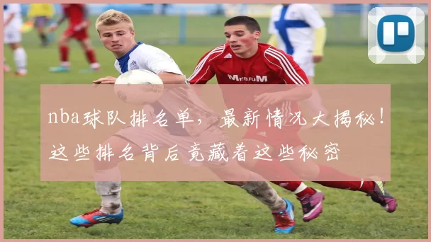 nba球队排名单，最新情况大揭秘！这些排名背后竟藏着这些秘密