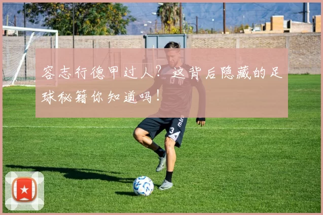 容志行德甲过人?这背后隐藏的足球秘籍你知道吗!