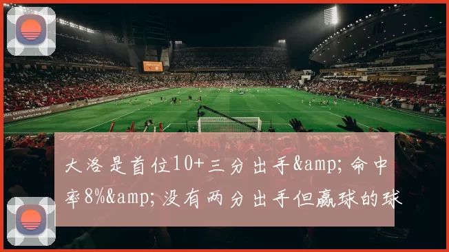 大洛是首位10+三分出手&命中率8%&没有两分出手但赢球的球员-NBA新闻