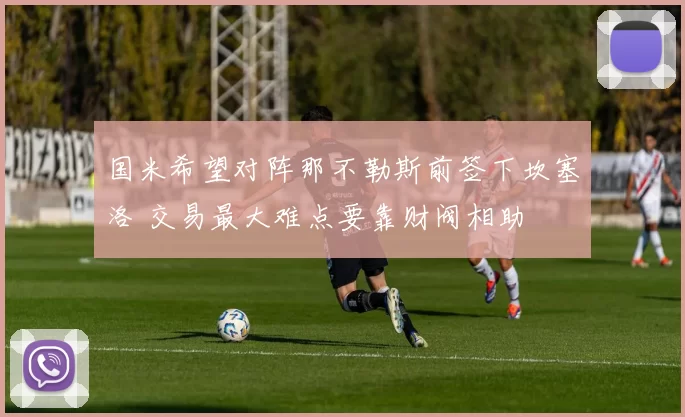 国米希望对阵那不勒斯前签下坎塞洛 交易最大难点要靠财阀相助