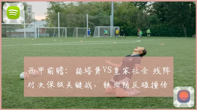 西甲前瞻：赫塔费VS皇家社会 残阵对决保级关键战，铁血防反碰撞传控困局_多特蒙德_法兰克福_主场
