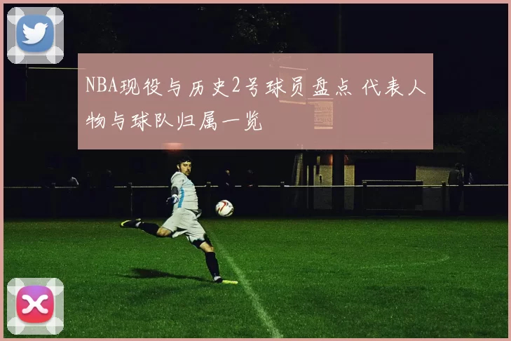 NBA现役与历史2号球员盘点 代表人物与球队归属一览