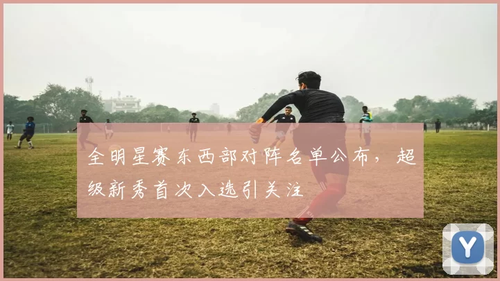 全明星赛东西部对阵名单公布，超级新秀首次入选引关注