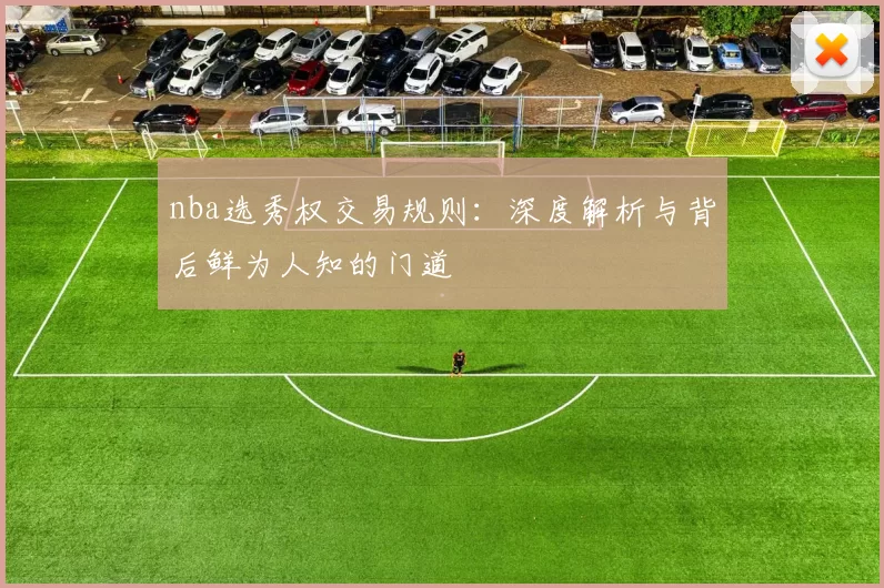 nba选秀权交易规则：深度解析与背后鲜为人知的门道