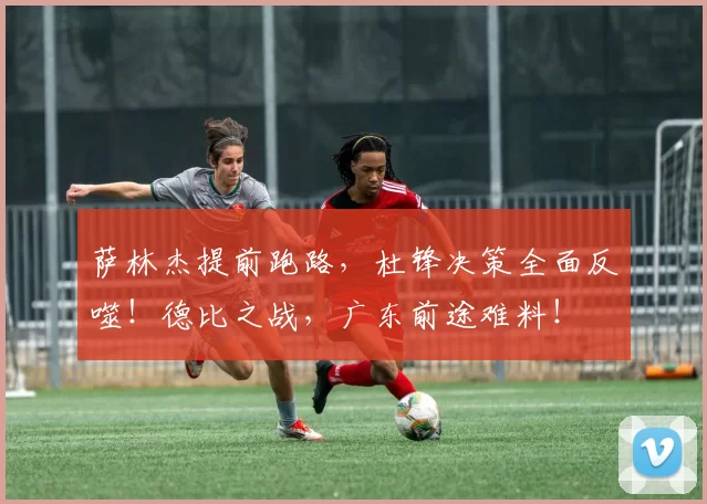 萨林杰提前跑路，杜锋决策全面反噬！德比之战，广东前途难料！